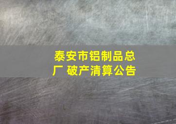 泰安市铝制品总厂 破产清算公告